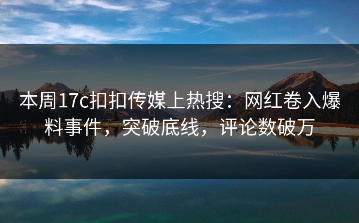 本周17c扣扣传媒上热搜：网红卷入爆料事件，突破底线，评论数破万
