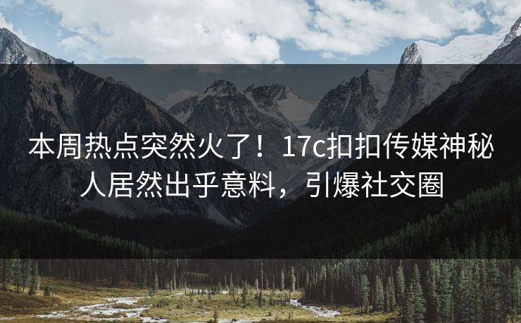 本周热点突然火了！17c扣扣传媒神秘人居然出乎意料，引爆社交圈