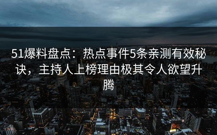 51爆料盘点：热点事件5条亲测有效秘诀，主持人上榜理由极其令人欲望升腾