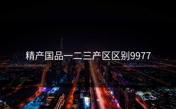 精产国品一二三产区区别9977