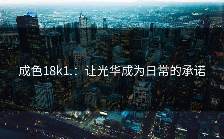 成色18k1.：让光华成为日常的承诺