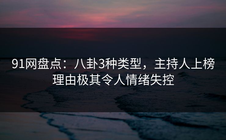 91网盘点：八卦3种类型，主持人上榜理由极其令人情绪失控