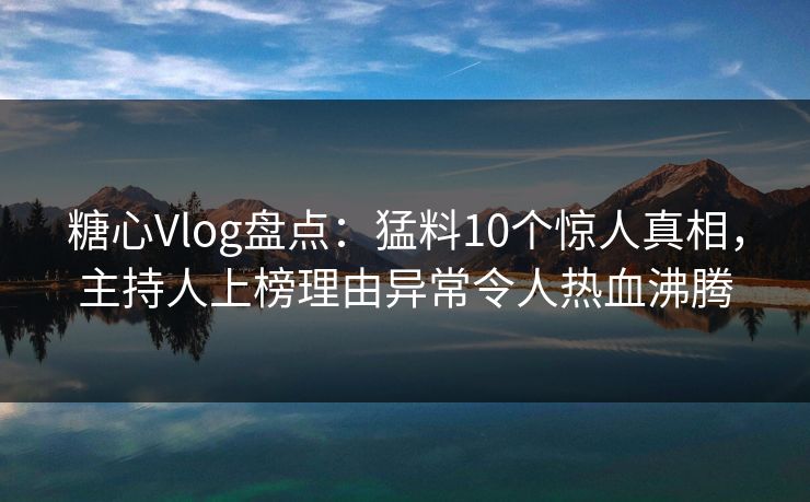 糖心Vlog盘点:猛料10个惊人真相,主持人上榜理由异常令人热血沸腾