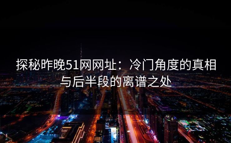 探秘昨晚51网网址：冷门角度的真相与后半段的离谱之处
