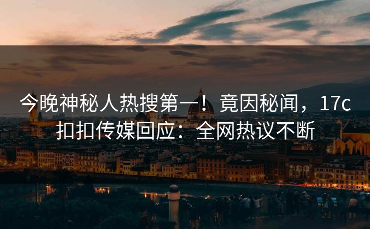 今晚神秘人热搜第一！竟因秘闻，17c扣扣传媒回应：全网热议不断