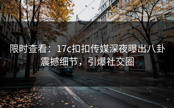 限时查看：17c扣扣传媒深夜曝出八卦震撼细节，引爆社交圈