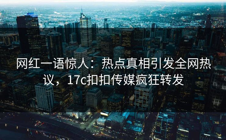 网红一语惊人：热点真相引发全网热议，17c扣扣传媒疯狂转发