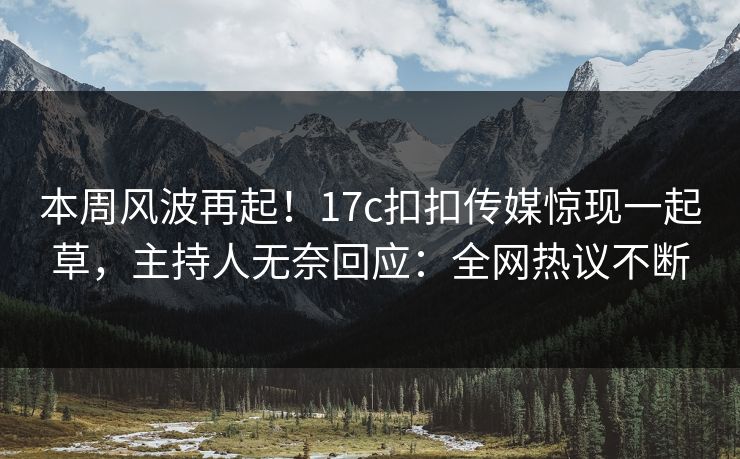 本周风波再起！17c扣扣传媒惊现一起草，主持人无奈回应：全网热议不断