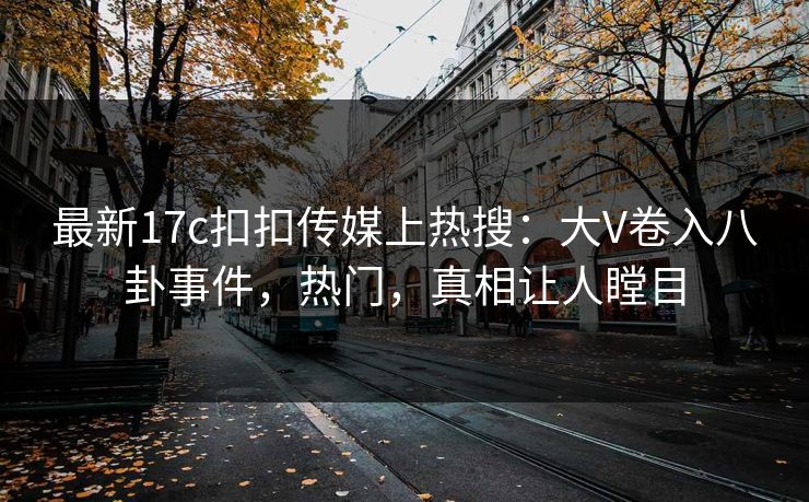 最新17c扣扣传媒上热搜：大V卷入八卦事件，热门，真相让人瞠目