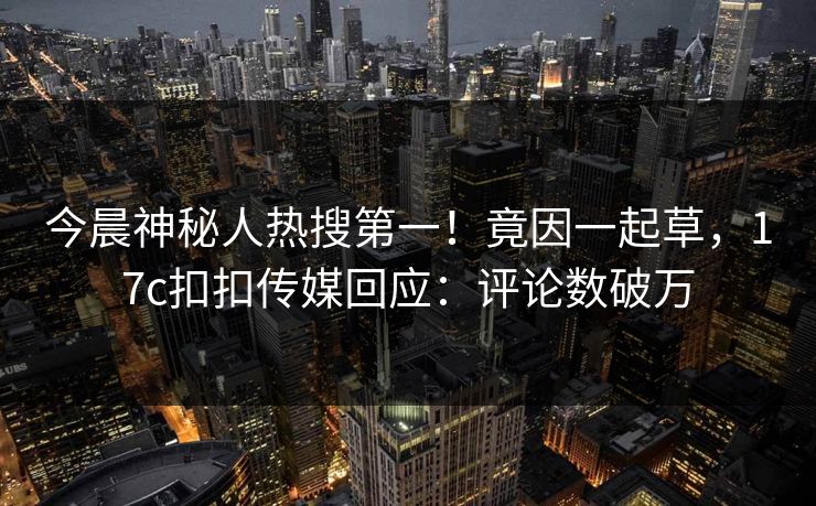 今晨神秘人热搜第一！竟因一起草，17c扣扣传媒回应：评论数破万