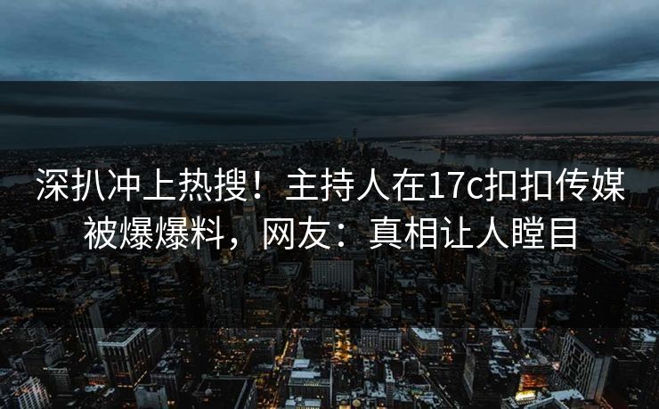 深扒冲上热搜！主持人在17c扣扣传媒被爆爆料，网友：真相让人瞠目