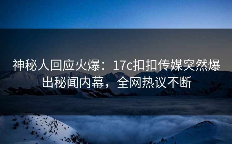 神秘人回应火爆：17c扣扣传媒突然爆出秘闻内幕，全网热议不断