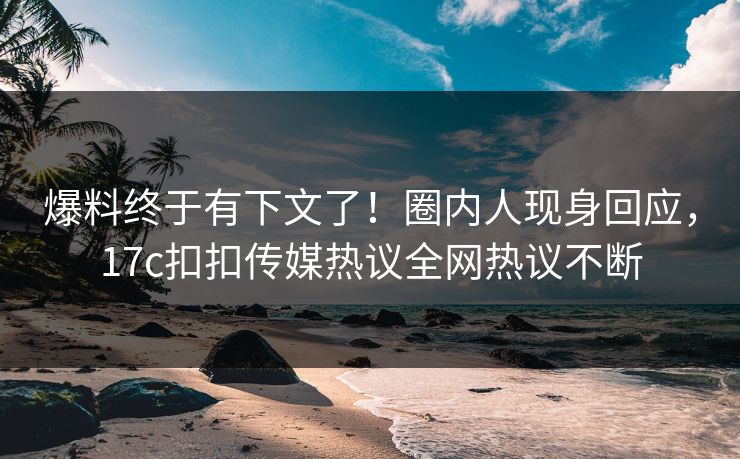 爆料终于有下文了！圈内人现身回应，17c扣扣传媒热议全网热议不断
