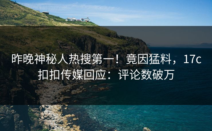 昨晚神秘人热搜第一！竟因猛料，17c扣扣传媒回应：评论数破万