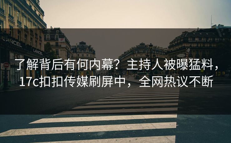 了解背后有何内幕？主持人被曝猛料，17c扣扣传媒刷屏中，全网热议不断