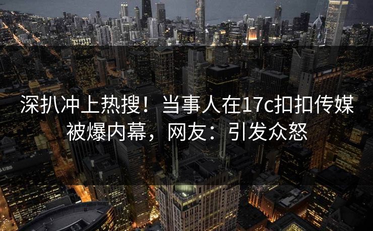 深扒冲上热搜！当事人在17c扣扣传媒被爆内幕，网友：引发众怒