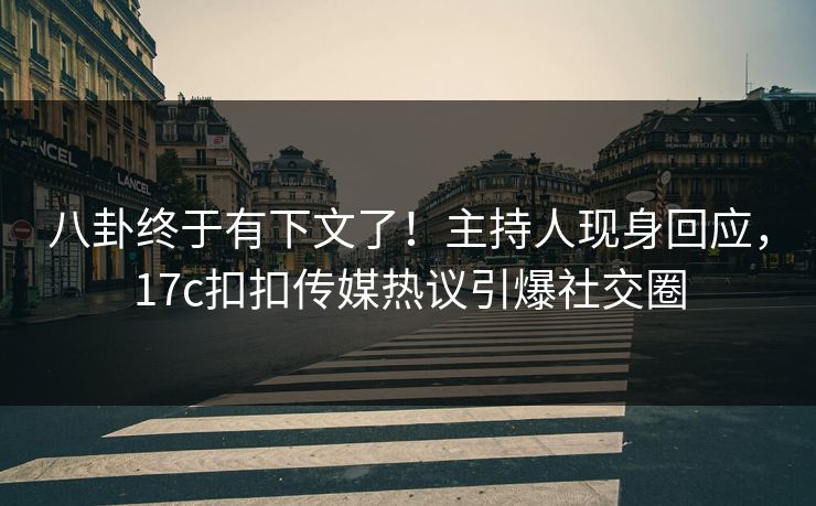 八卦终于有下文了！主持人现身回应，17c扣扣传媒热议引爆社交圈