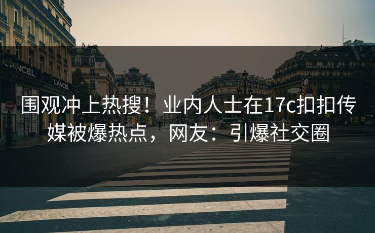 围观冲上热搜！业内人士在17c扣扣传媒被爆热点，网友：引爆社交圈