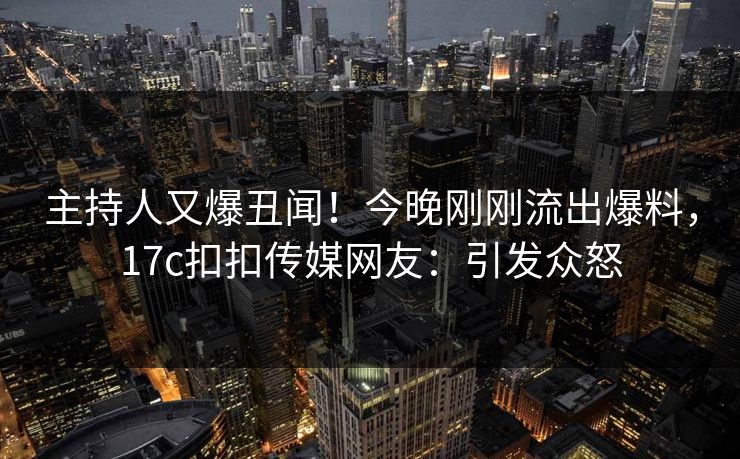主持人又爆丑闻！今晚刚刚流出爆料，17c扣扣传媒网友：引发众怒