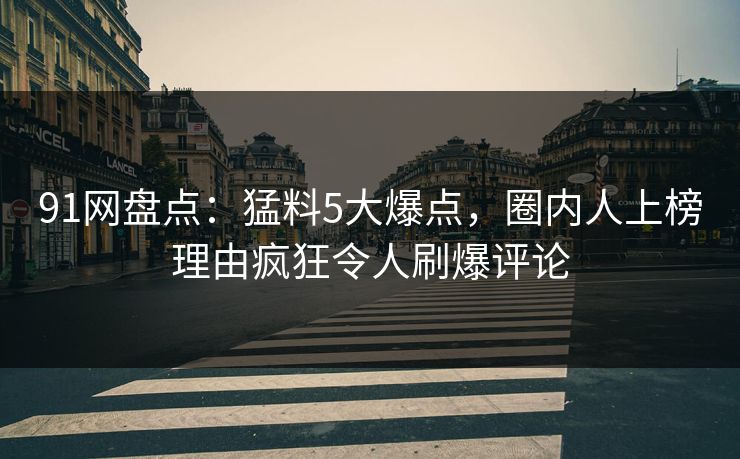 91网盘点：猛料5大爆点，圈内人上榜理由疯狂令人刷爆评论