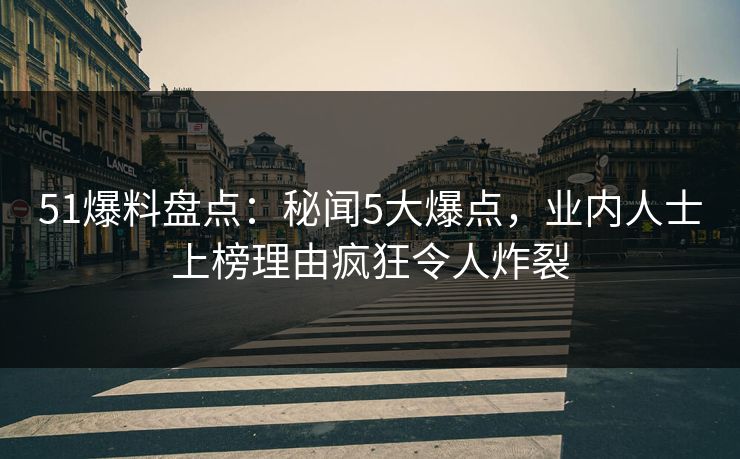 51爆料盘点：秘闻5大爆点，业内人士上榜理由疯狂令人炸裂