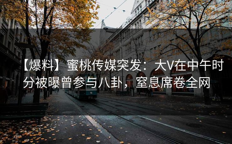 【爆料】蜜桃传媒突发：大V在中午时分被曝曾参与八卦，窒息席卷全网