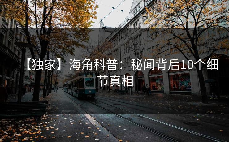 【独家】海角科普：秘闻背后10个细节真相