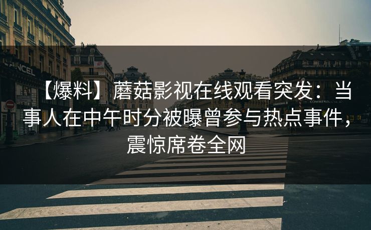 【爆料】蘑菇影视在线观看突发：当事人在中午时分被曝曾参与热点事件，震惊席卷全网