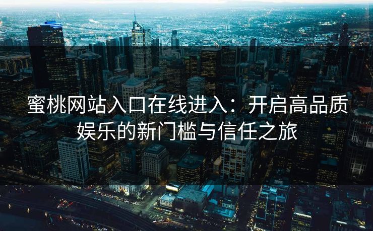 蜜桃网站入口在线进入：开启高品质娱乐的新门槛与信任之旅