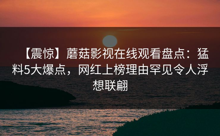 【震惊】蘑菇影视在线观看盘点:猛料5大爆点,网红上榜理由罕见令人浮想联翩