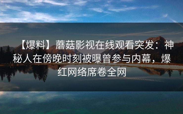 【爆料】蘑菇影视在线观看突发：神秘人在傍晚时刻被曝曾参与内幕，爆红网络席卷全网