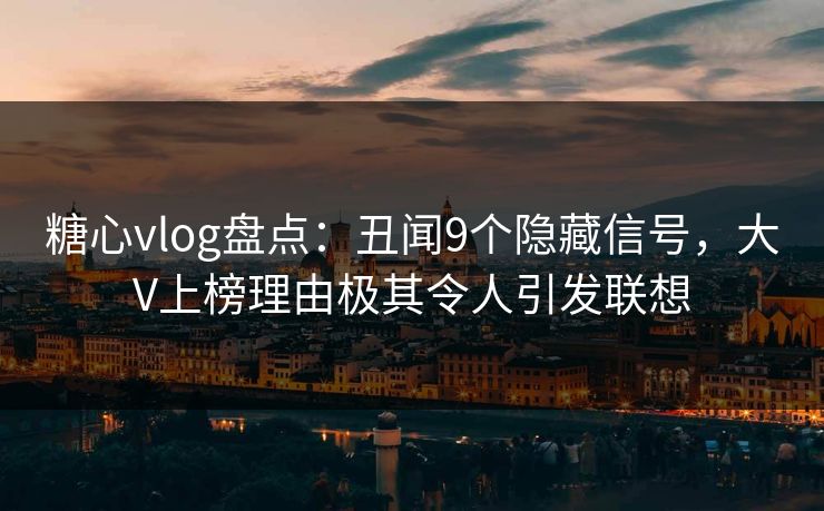 糖心vlog盘点：丑闻9个隐藏信号，大V上榜理由极其令人引发联想