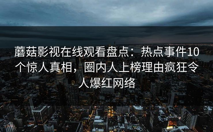 蘑菇影视在线观看盘点:热点事件10个惊人真相,圈内人上榜理由疯狂令人爆红网络