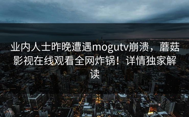 业内人士昨晚遭遇mogutv崩溃，蘑菇影视在线观看全网炸锅！详情独家解读