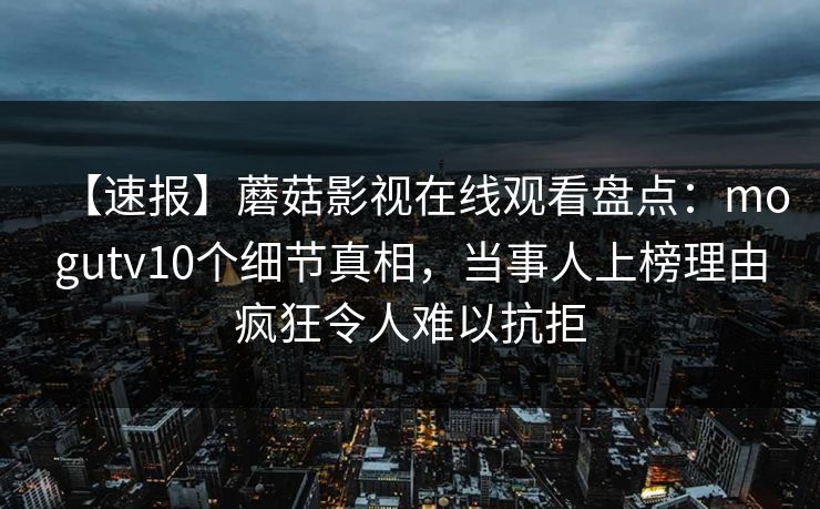 【速报】蘑菇影视在线观看盘点：mogutv10个细节真相，当事人上榜理由疯狂令人难以抗拒