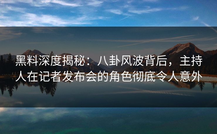黑料深度揭秘：八卦风波背后，主持人在记者发布会的角色彻底令人意外