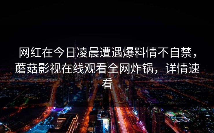 网红在今日凌晨遭遇爆料情不自禁，蘑菇影视在线观看全网炸锅，详情速看
