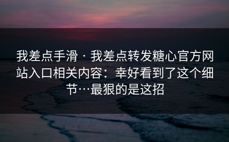 我差点手滑 · 我差点转发糖心官方网站入口相关内容：幸好看到了这个细节…最狠的是这招