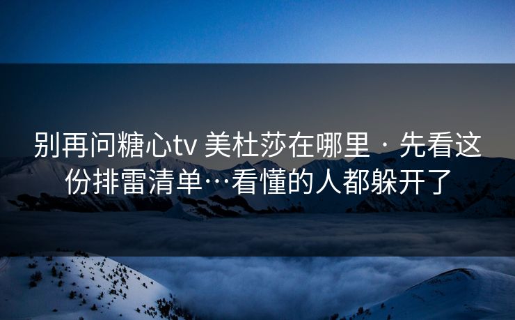 别再问糖心tv 美杜莎在哪里 · 先看这份排雷清单…看懂的人都躲开了