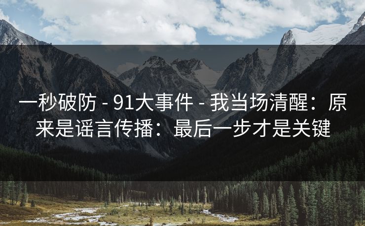 一秒破防 - 91大事件 - 我当场清醒：原来是谣言传播：最后一步才是关键
