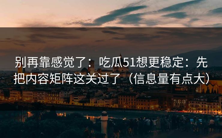 别再靠感觉了：吃瓜51想更稳定：先把内容矩阵这关过了（信息量有点大）