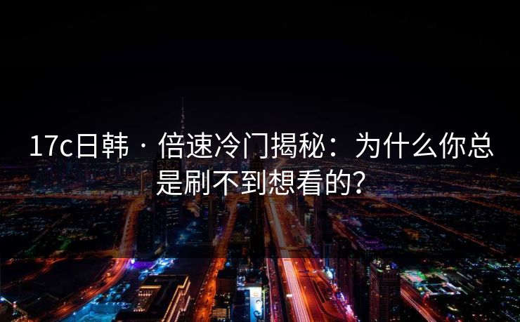 17c日韩 · 倍速冷门揭秘：为什么你总是刷不到想看的？