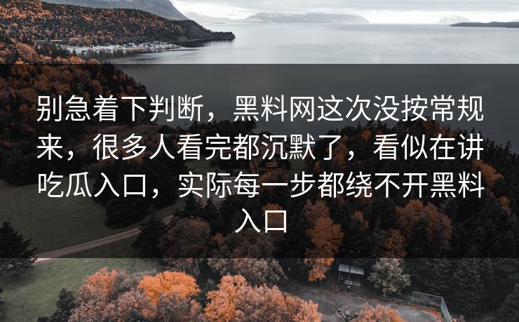 别急着下判断,黑料网这次没按常规来,很多人看完都沉默了,看似在讲吃瓜入口,实际每一步都绕不开黑料入口