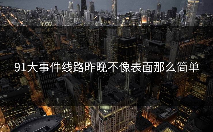 91大事件线路昨晚不像表面那么简单