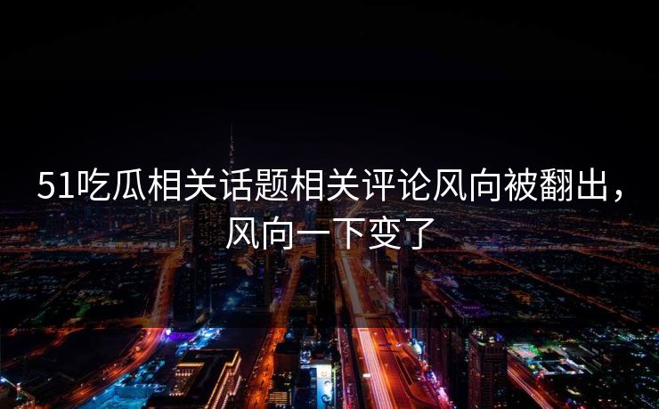 51吃瓜相关话题相关评论风向被翻出，风向一下变了
