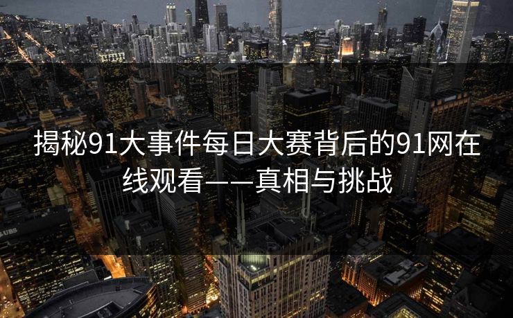 揭秘91大事件每日大赛背后的91网在线观看——真相与挑战