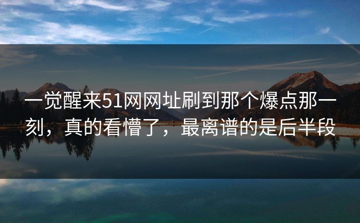 一觉醒来51网网址刷到那个爆点那一刻，真的看懵了，最离谱的是后半段